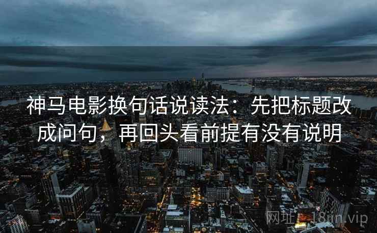 神马电影换句话说读法：先把标题改成问句，再回头看前提有没有说明