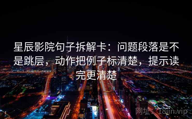星辰影院句子拆解卡：问题段落是不是跳层，动作把例子标清楚，提示读完更清楚