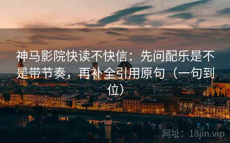 神马影院快读不快信：先问配乐是不是带节奏，再补全引用原句（一句到位）
