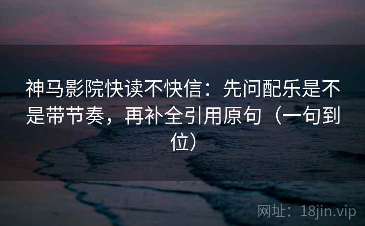 神马影院快读不快信：先问配乐是不是带节奏，再补全引用原句（一句到位）