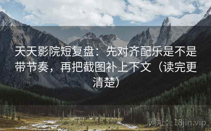 天天影院短复盘：先对齐配乐是不是带节奏，再把截图补上下文（读完更清楚）