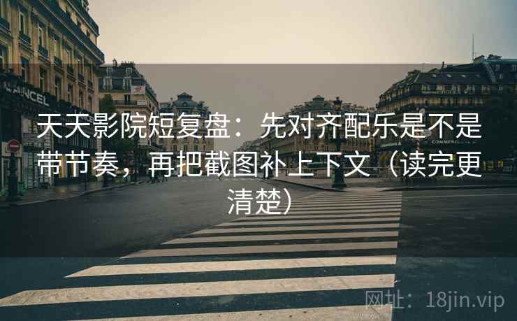 天天影院短复盘：先对齐配乐是不是带节奏，再把截图补上下文（读完更清楚）