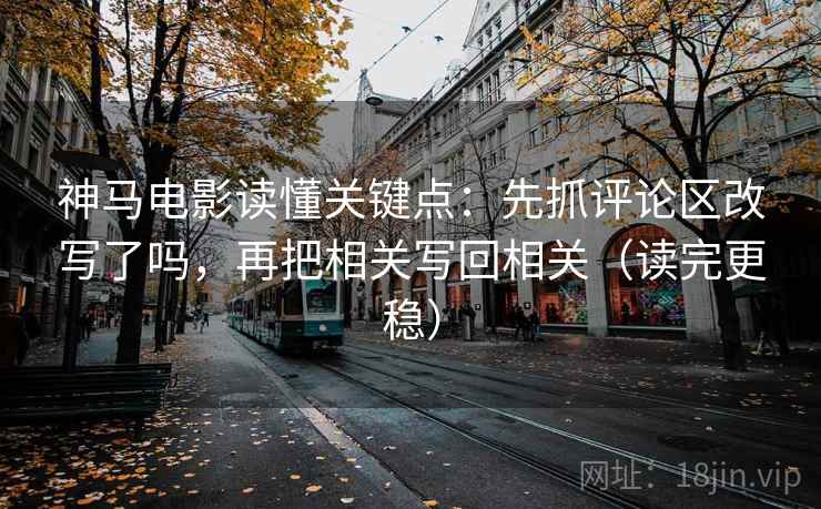 神马电影读懂关键点：先抓评论区改写了吗，再把相关写回相关（读完更稳）