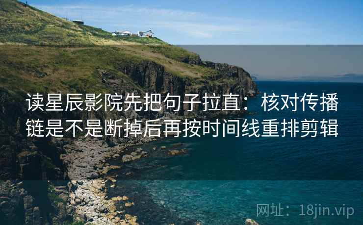读星辰影院先把句子拉直：核对传播链是不是断掉后再按时间线重排剪辑