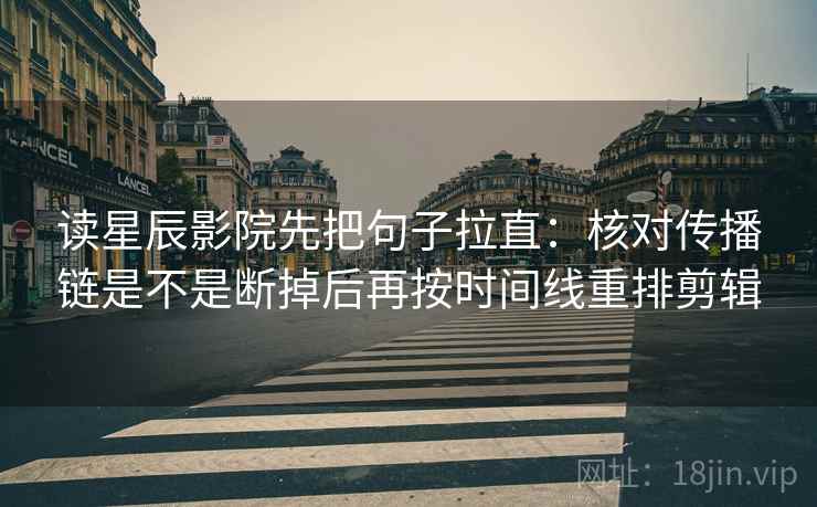 读星辰影院先把句子拉直：核对传播链是不是断掉后再按时间线重排剪辑