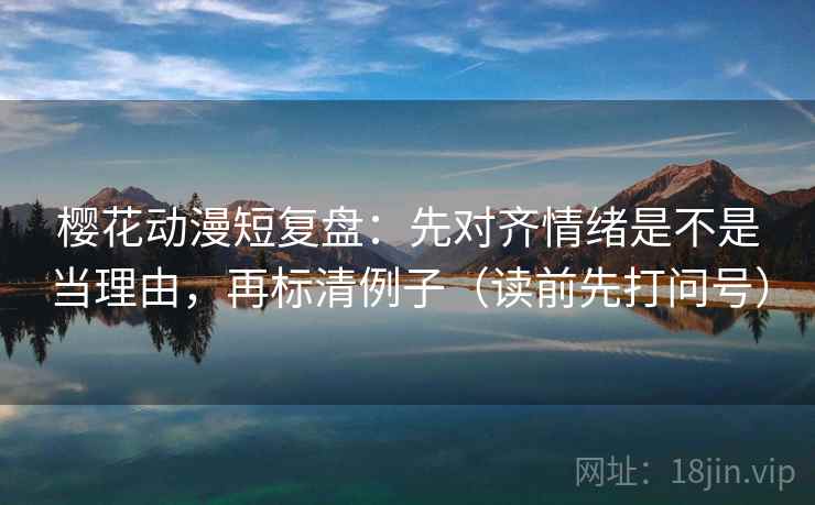 樱花动漫短复盘：先对齐情绪是不是当理由，再标清例子（读前先打问号）