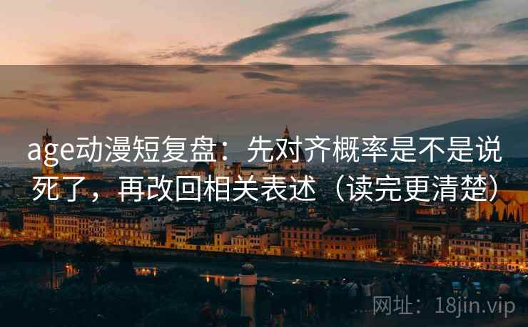 age动漫短复盘：先对齐概率是不是说死了，再改回相关表述（读完更清楚）