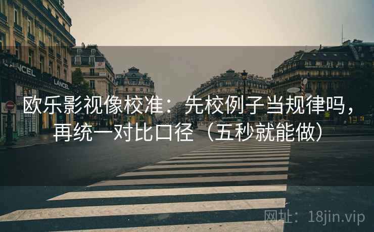 欧乐影视像校准：先校例子当规律吗，再统一对比口径（五秒就能做）