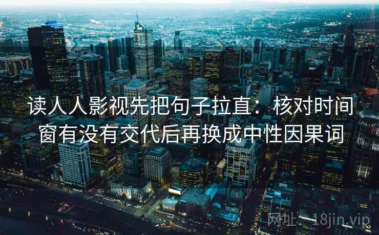 读人人影视先把句子拉直：核对时间窗有没有交代后再换成中性因果词