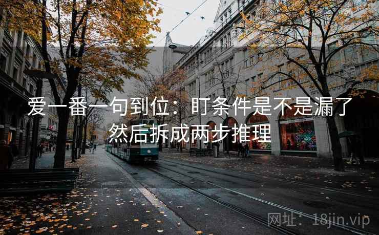 爱一番一句到位：盯条件是不是漏了然后拆成两步推理