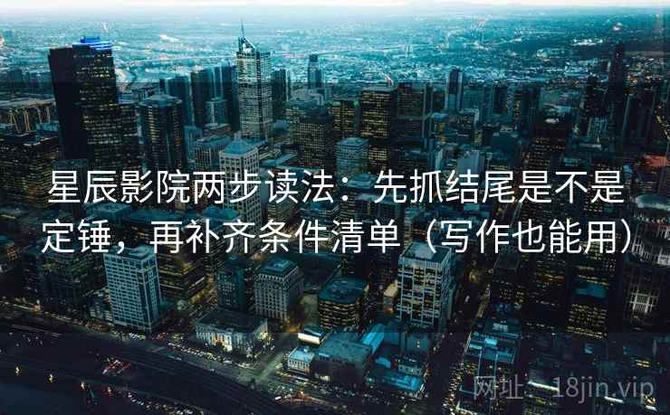 星辰影院两步读法：先抓结尾是不是定锤，再补齐条件清单（写作也能用）
