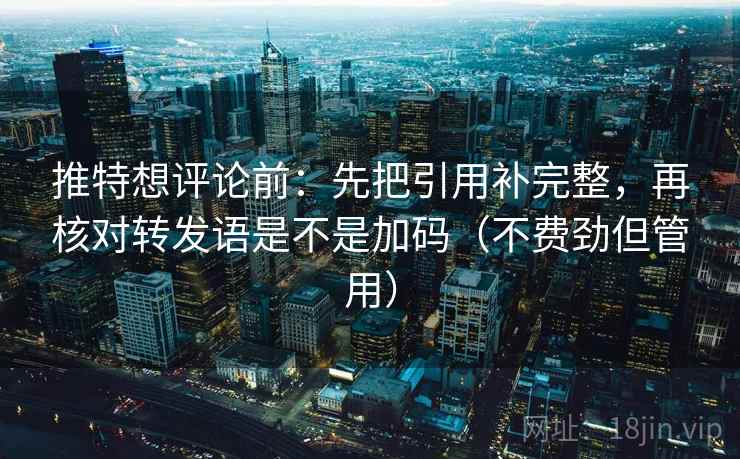 推特想评论前：先把引用补完整，再核对转发语是不是加码（不费劲但管用）