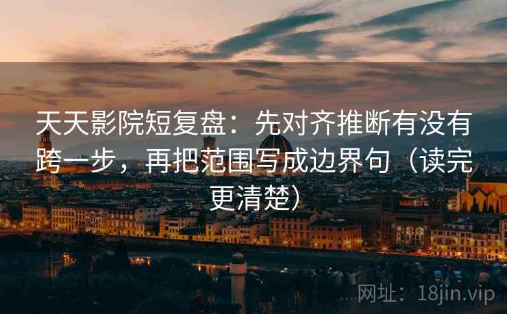 天天影院短复盘：先对齐推断有没有跨一步，再把范围写成边界句（读完更清楚）