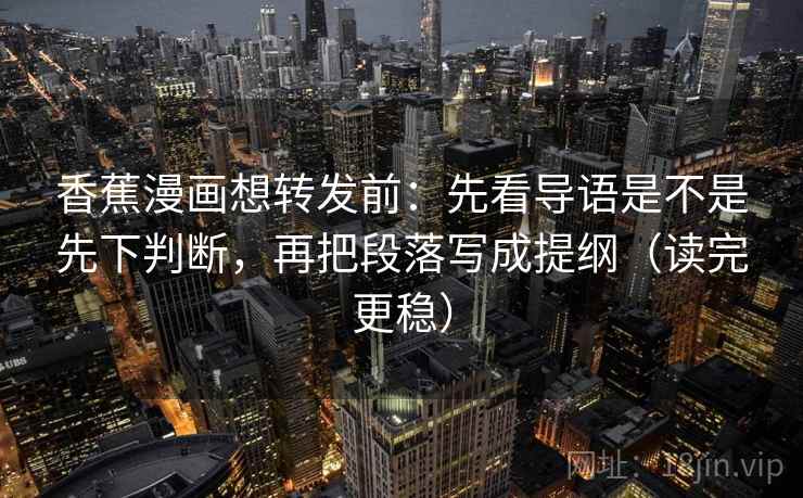 香蕉漫画想转发前：先看导语是不是先下判断，再把段落写成提纲（读完更稳）