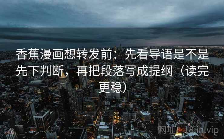 香蕉漫画想转发前：先看导语是不是先下判断，再把段落写成提纲（读完更稳）