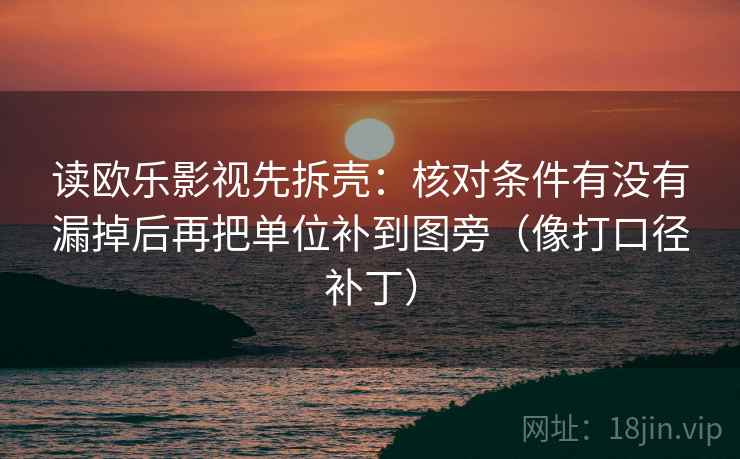 读欧乐影视先拆壳：核对条件有没有漏掉后再把单位补到图旁（像打口径补丁）