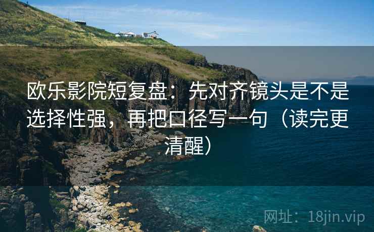 欧乐影院短复盘:先对齐镜头是不是选择性强,再把口径写一句(读完更清醒) 欧乐影院短复盘:先对齐镜头是不是选择性强,再把口径写一句(读完更清醒)