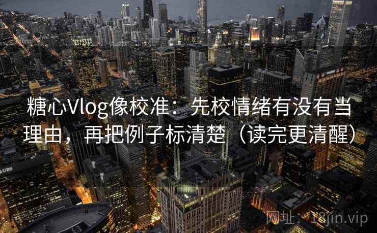 糖心Vlog像校准：先校情绪有没有当理由，再把例子标清楚（读完更清醒）