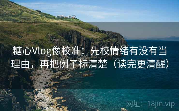 糖心Vlog像校准:先校情绪有没有当理由,再把例子标清楚(读完更清醒) 糖心Vlog像校准:先校情绪有没有当理由,再把例子标清楚(读完更清醒)