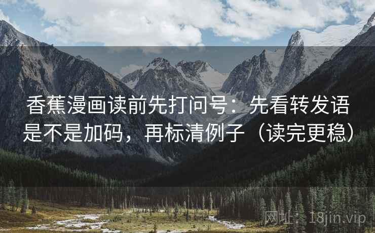 香蕉漫画读前先打问号：先看转发语是不是加码，再标清例子（读完更稳）