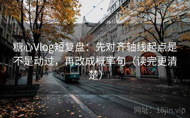 糖心Vlog短复盘：先对齐轴线起点是不是动过，再改成概率句（读完更清楚）