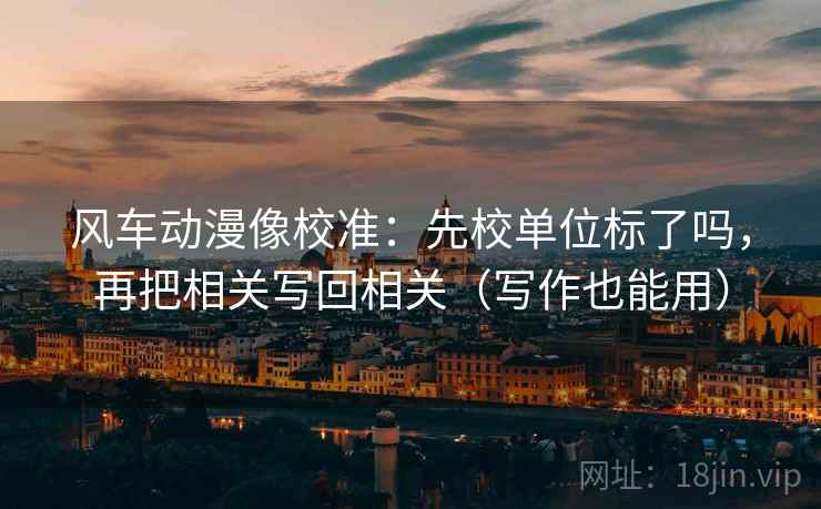 风车动漫像校准:先校单位标了吗,再把相关写回相关(写作也能用) 风车动漫像校准:先校单位标了吗,再把相关写回相关(写作也能用)