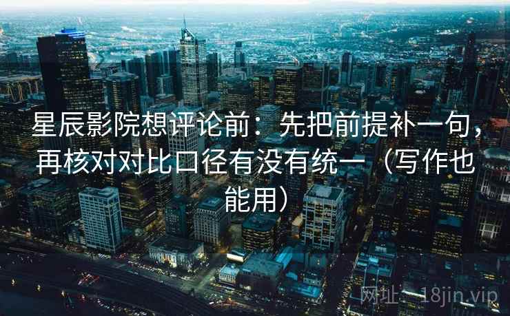 星辰影院想评论前：先把前提补一句，再核对对比口径有没有统一（写作也能用）