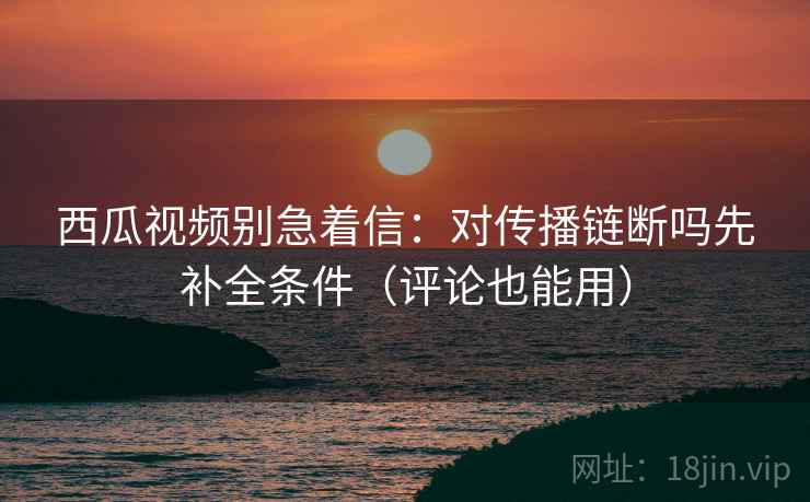西瓜视频别急着信：对传播链断吗先补全条件（评论也能用）