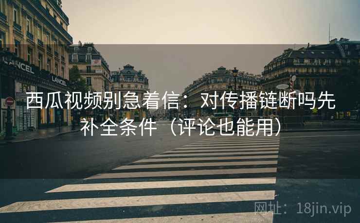 西瓜视频别急着信：对传播链断吗先补全条件（评论也能用）