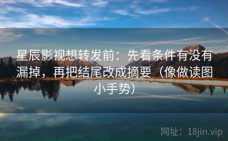 星辰影视想转发前：先看条件有没有漏掉，再把结尾改成摘要（像做读图小手势）