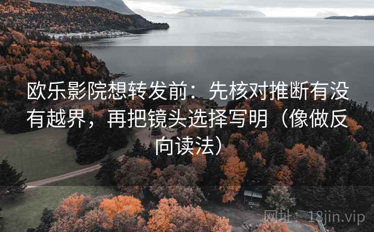 欧乐影院想转发前：先核对推断有没有越界，再把镜头选择写明（像做反向读法）