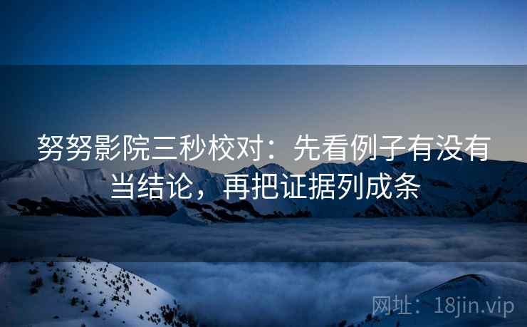 努努影院三秒校对：先看例子有没有当结论，再把证据列成条