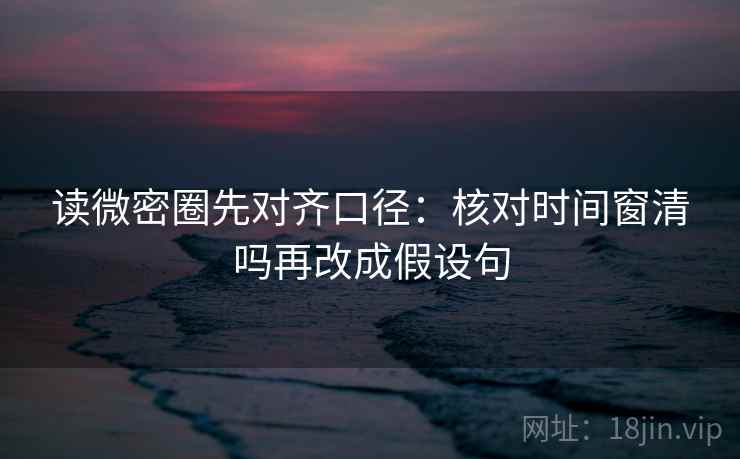 读微密圈先对齐口径：核对时间窗清吗再改成假设句