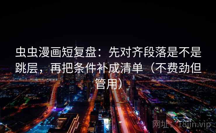 虫虫漫画短复盘:先对齐段落是不是跳层,再把条件补成清单(不费劲但管用) 虫虫漫画短复盘:先对齐段落是不是跳层,再把条件补成清单(不费劲但管用)