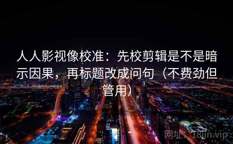 人人影视像校准：先校剪辑是不是暗示因果，再标题改成问句（不费劲但管用）