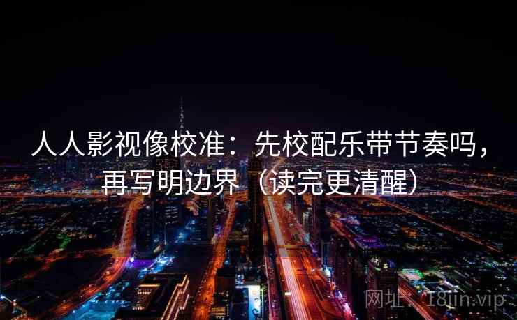人人影视像校准：先校配乐带节奏吗，再写明边界（读完更清醒）