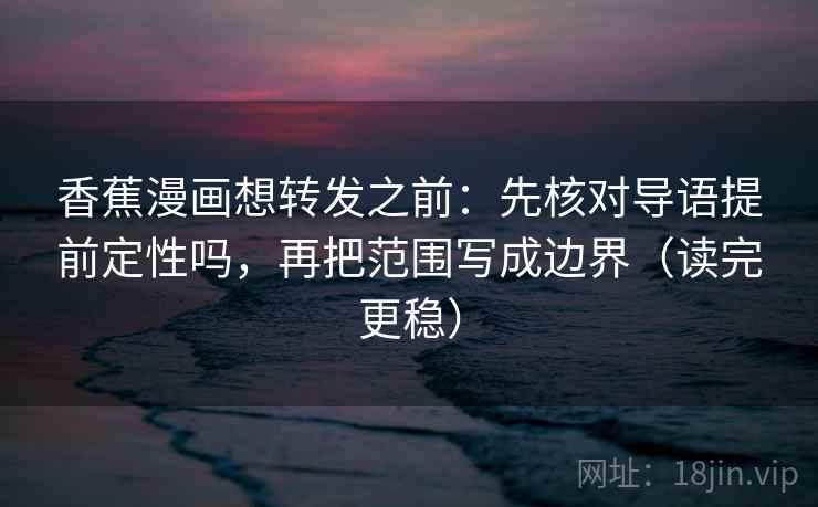 香蕉漫画想转发之前：先核对导语提前定性吗，再把范围写成边界（读完更稳）