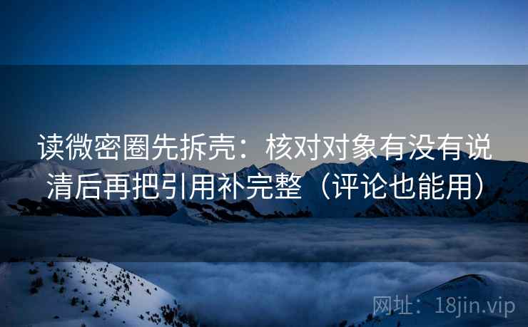 读微密圈先拆壳：核对对象有没有说清后再把引用补完整（评论也能用）