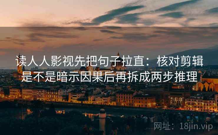 读人人影视先把句子拉直：核对剪辑是不是暗示因果后再拆成两步推理
