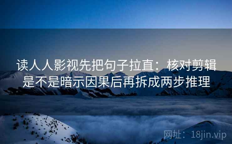 读人人影视先把句子拉直：核对剪辑是不是暗示因果后再拆成两步推理