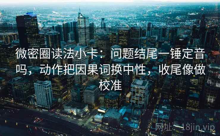 微密圈读法小卡：问题结尾一锤定音吗，动作把因果词换中性，收尾像做校准