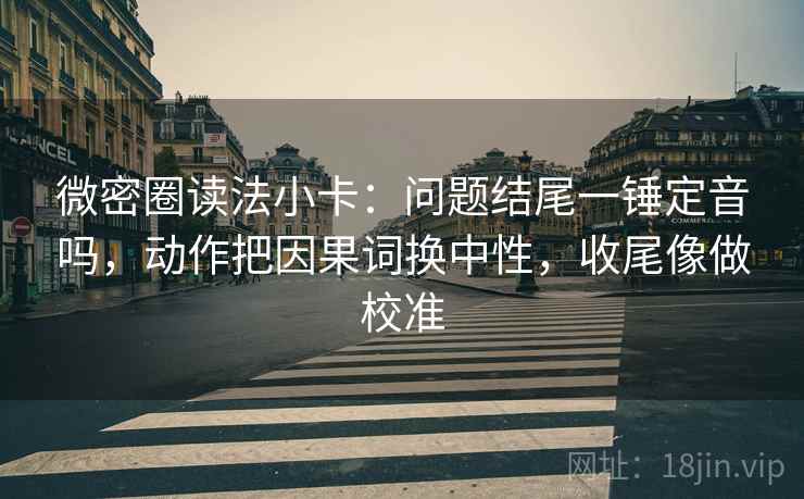 微密圈读法小卡:问题结尾一锤定音吗,动作把因果词换中性,收尾像做校准 微密圈读法小卡:问题结尾一锤定音吗,动作把因果词换中性,收尾像做校准
