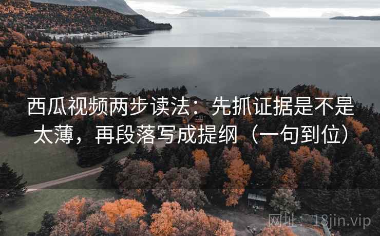 西瓜视频两步读法：先抓证据是不是太薄，再段落写成提纲（一句到位）