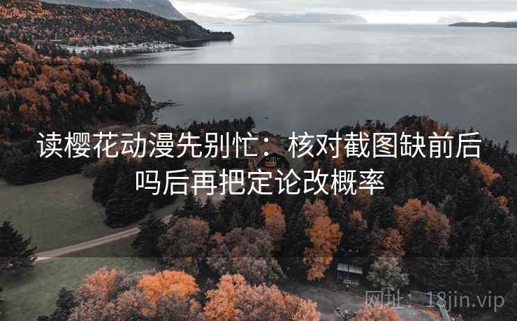 读樱花动漫先别忙:核对截图缺前后吗后再把定论改概率 读樱花动漫先别忙:核对截图缺前后吗后再把定论改概率