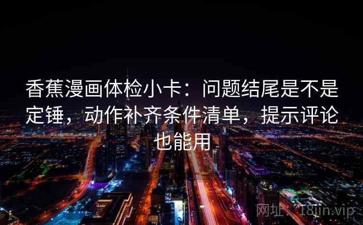 香蕉漫画体检小卡：问题结尾是不是定锤，动作补齐条件清单，提示评论也能用