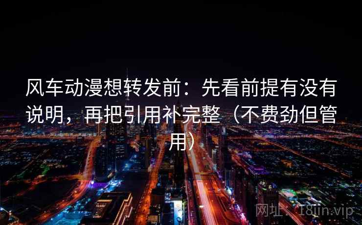 风车动漫想转发前：先看前提有没有说明，再把引用补完整（不费劲但管用）