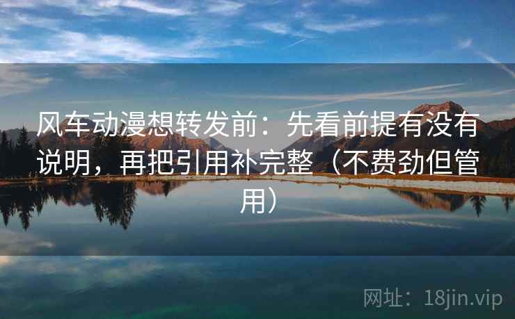 风车动漫想转发前:先看前提有没有说明,再把引用补完整(不费劲但管用) 风车动漫想转发前:先看前提有没有说明,再把引用补完整(不费劲但管用)