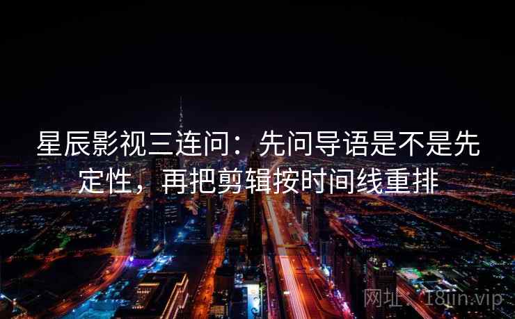 星辰影视三连问：先问导语是不是先定性，再把剪辑按时间线重排