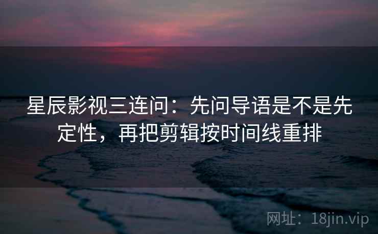 星辰影视三连问:先问导语是不是先定性,再把剪辑按时间线重排 星辰影视三连问:先问导语是不是先定性,再把剪辑按时间线重排