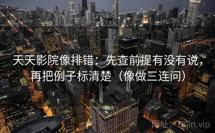 天天影院像排错：先查前提有没有说，再把例子标清楚（像做三连问）